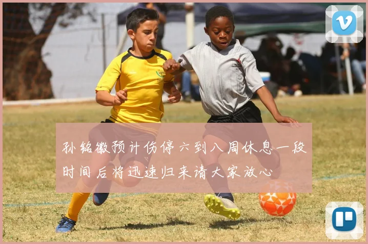孙铭徽预计伤停六到八周休息一段时间后将迅速归来请大家放心