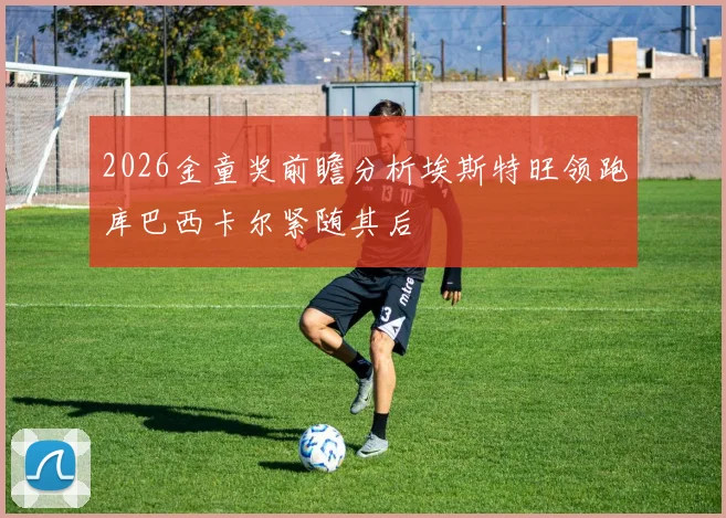 2026金童奖前瞻分析埃斯特旺领跑库巴西卡尔紧随其后