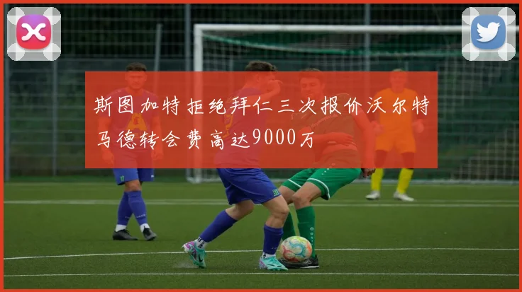 斯图加特拒绝拜仁三次报价沃尔特马德转会费高达9000万