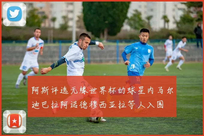 阿斯评选无缘世界杯的球星内马尔迪巴拉阿诺德穆西亚拉等人入围