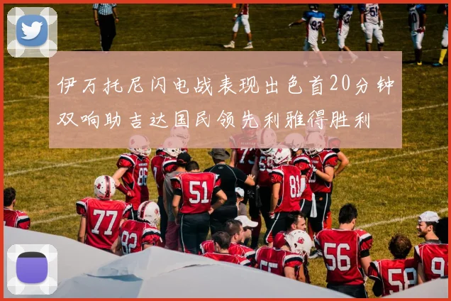 伊万托尼闪电战表现出色首20分钟双响助吉达国民领先利雅得胜利