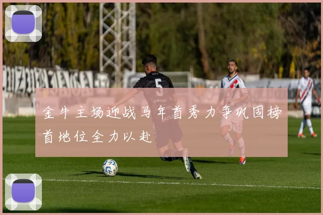 金牛主场迎战马年首秀力争巩固榜首地位全力以赴