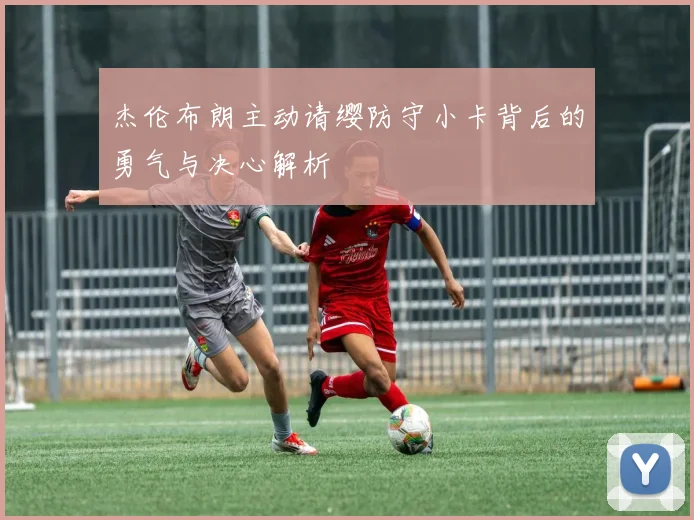 杰伦布朗主动请缨防守小卡背后的勇气与决心解析