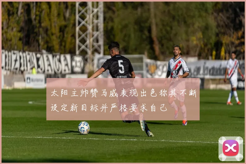 太阳主帅赞马威表现出色称其不断设定新目标并严格要求自己