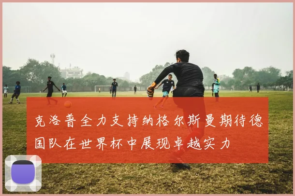 克洛普全力支持纳格尔斯曼期待德国队在世界杯中展现卓越实力