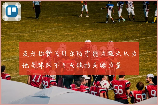 麦丹称赞戈贝尔防守能力强大认为他是球队不可或缺的关键力量