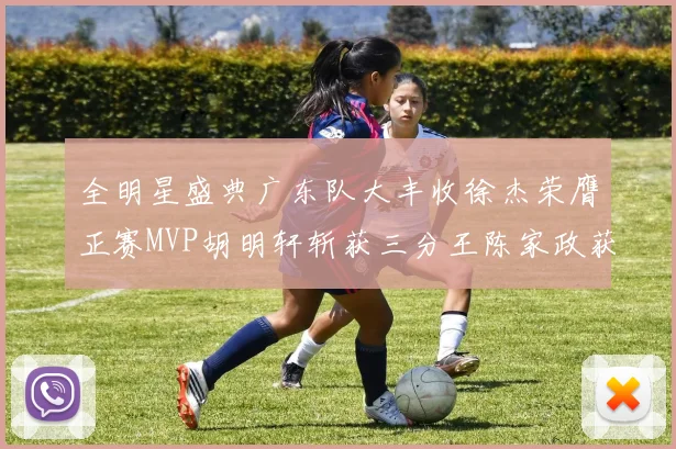 全明星盛典广东队大丰收徐杰荣膺正赛MVP胡明轩斩获三分王陈家政获星锐MVP