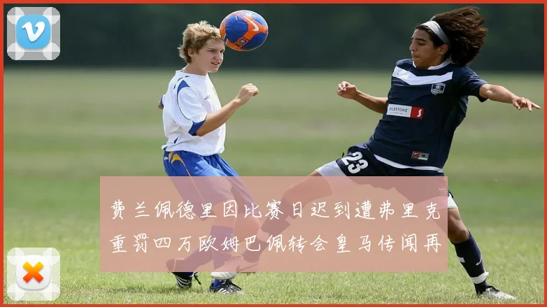 费兰佩德里因比赛日迟到遭弗里克重罚四万欧姆巴佩转会皇马传闻再起