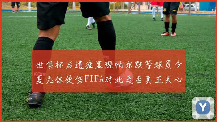 世俱杯后遗症显现帕尔默等球员今夏无休受伤FIFA对此是否真正关心