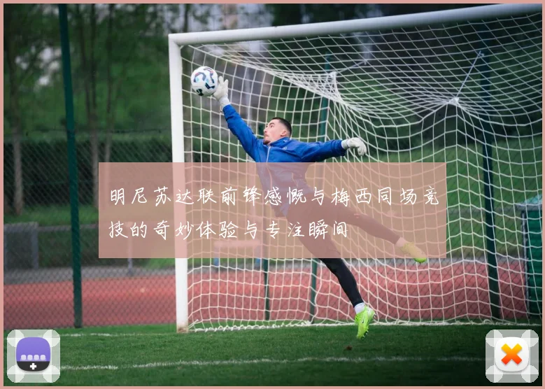 明尼苏达联前锋感慨与梅西同场竞技的奇妙体验与专注瞬间