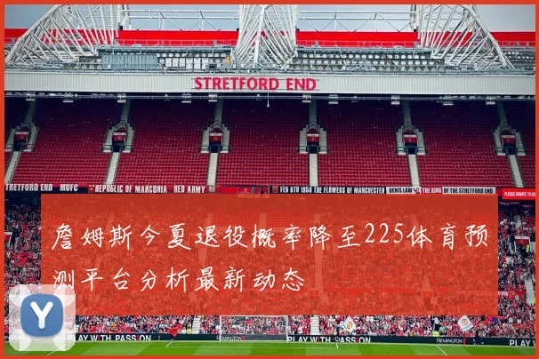 詹姆斯今夏退役概率降至225体育预测平台分析最新动态