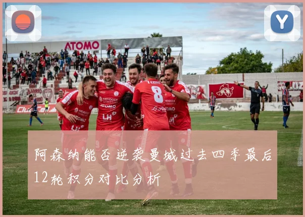 阿森纳能否逆袭曼城过去四季最后12轮积分对比分析