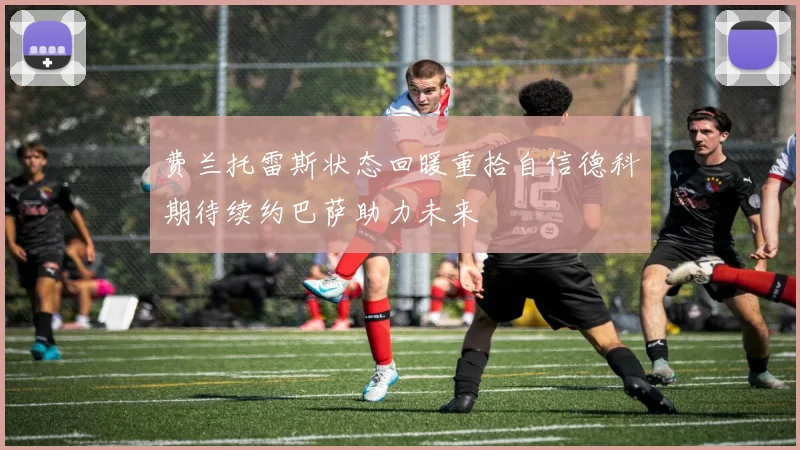 费兰托雷斯状态回暖重拾自信德科期待续约巴萨助力未来