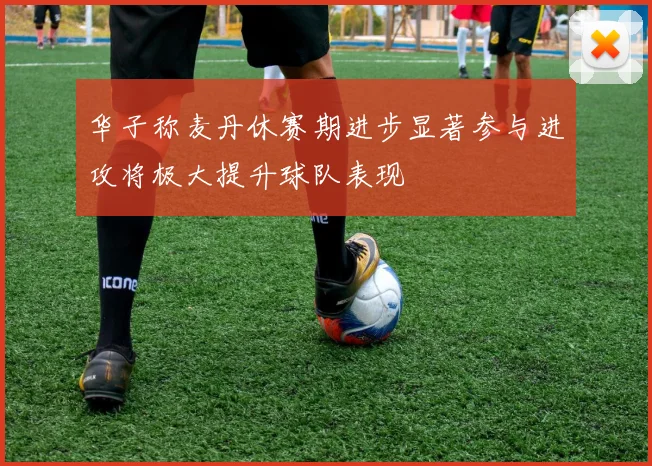 华子称麦丹休赛期进步显著参与进攻将极大提升球队表现