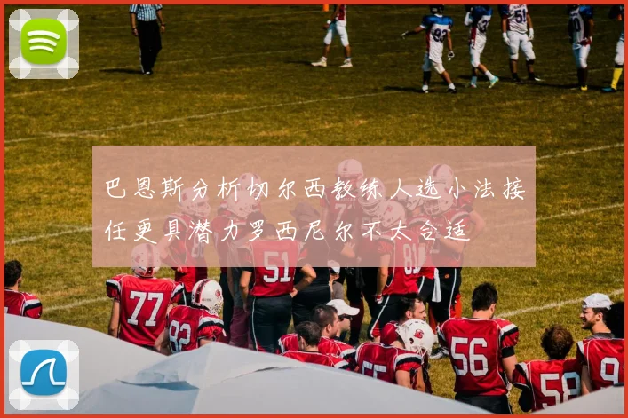 巴恩斯分析切尔西教练人选小法接任更具潜力罗西尼尔不太合适
