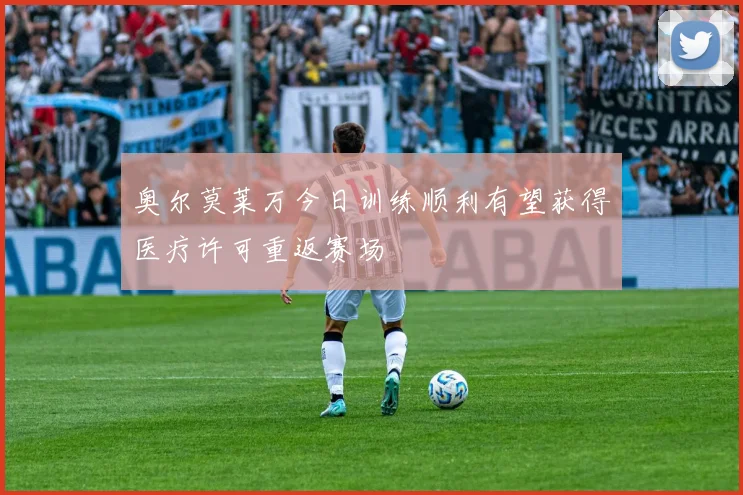 奥尔莫莱万今日训练顺利有望获得医疗许可重返赛场