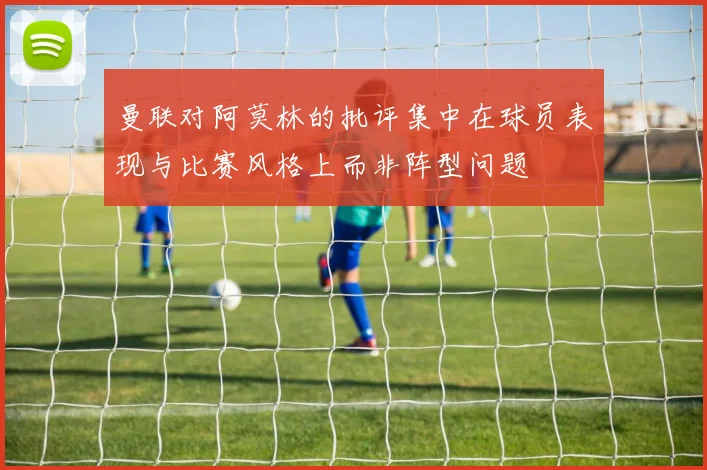 曼联对阿莫林的批评集中在球员表现与比赛风格上而非阵型问题