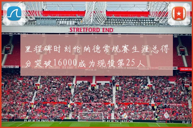 里程碑时刻伦纳德常规赛生涯总得分突破16000成为现役第25人