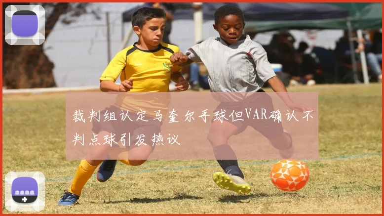 裁判组认定马奎尔手球但VAR确认不判点球引发热议