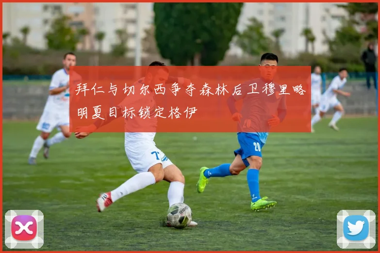 拜仁与切尔西争夺森林后卫穆里略明夏目标锁定格伊