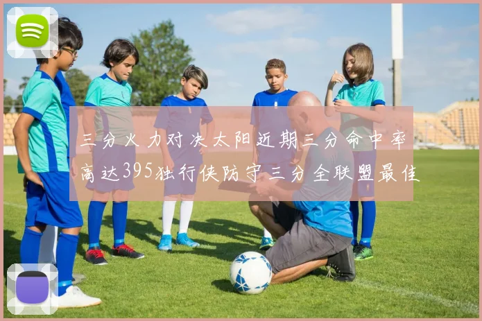 三分火力对决太阳近期三分命中率高达395独行侠防守三分全联盟最佳