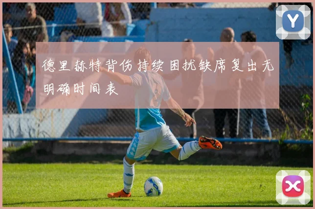 德里赫特背伤持续困扰缺席复出无明确时间表