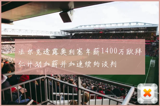 法尔克透露奥利塞年薪1400万欧拜仁计划加薪并加速续约谈判