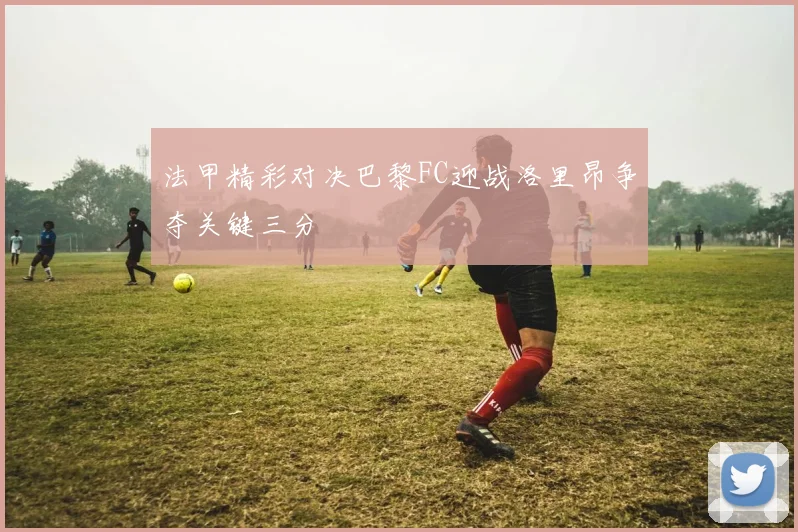 法甲精彩对决巴黎FC迎战洛里昂争夺关键三分