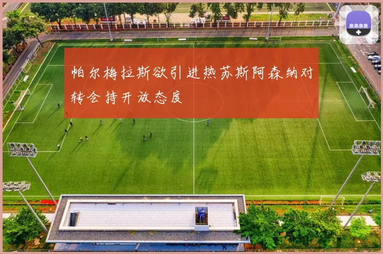 帕尔梅拉斯欲引进热苏斯阿森纳对转会持开放态度