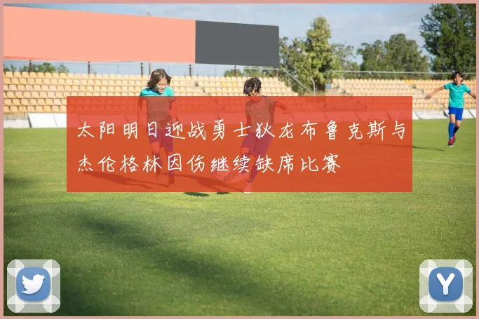 太阳明日迎战勇士狄龙布鲁克斯与杰伦格林因伤继续缺席比赛