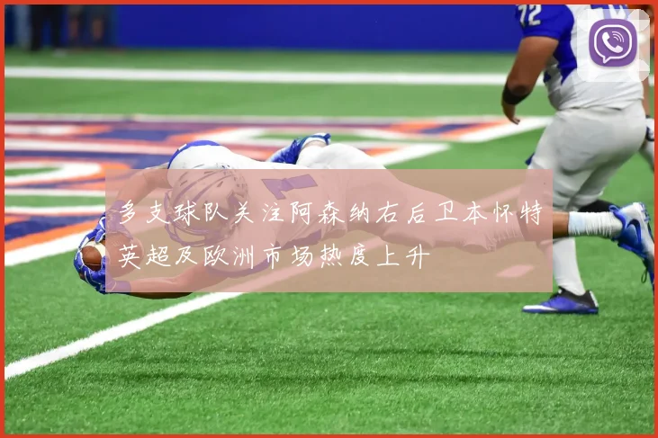 多支球队关注阿森纳右后卫本怀特英超及欧洲市场热度上升