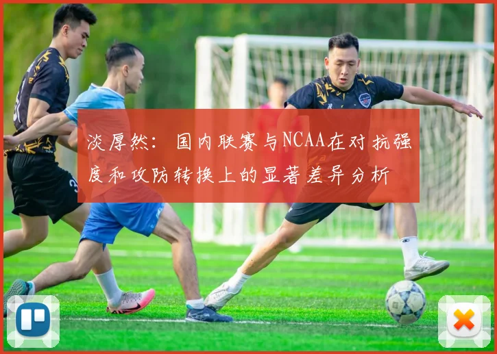 淡厚然：国内联赛与NCAA在对抗强度和攻防转换上的显著差异分析