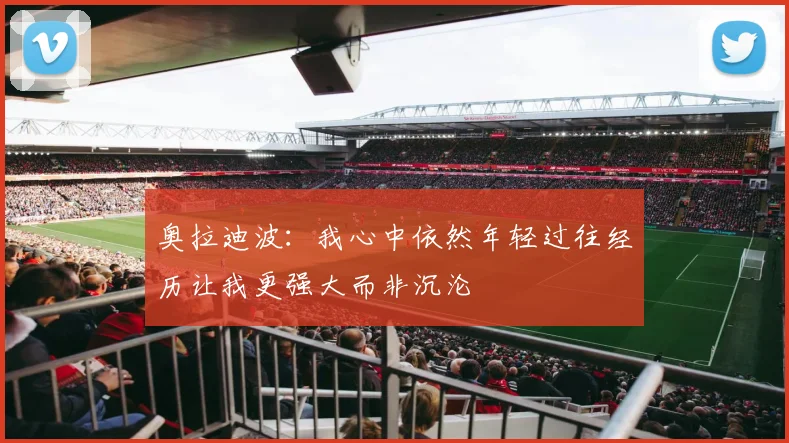 奥拉迪波：我心中依然年轻过往经历让我更强大而非沉沦