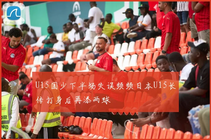 U15国少下半场失误频频日本U15长传打身后再添两球