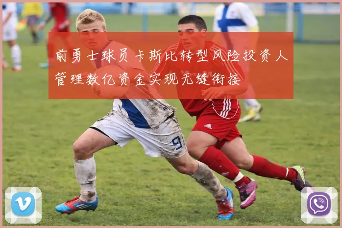 前勇士球员卡斯比转型风险投资人管理数亿资金实现无缝衔接