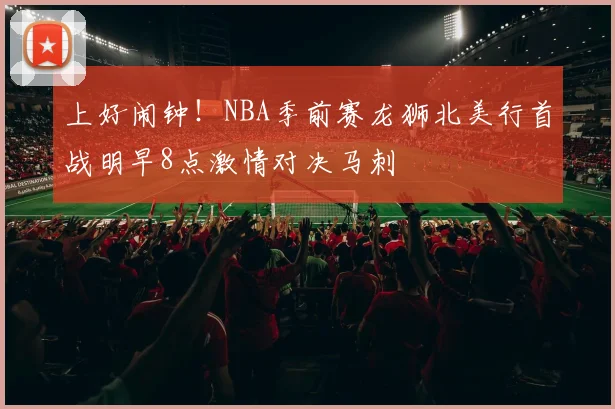 上好闹钟！NBA季前赛龙狮北美行首战明早8点激情对决马刺
