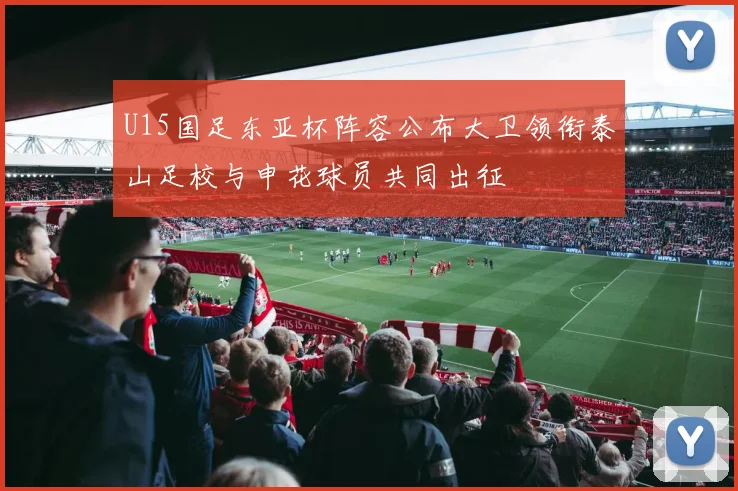 U15国足东亚杯阵容公布大卫领衔泰山足校与申花球员共同出征