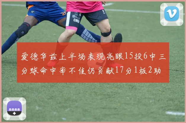 爱德华兹上半场表现亮眼15投6中三分球命中率不佳仍贡献17分1板2助