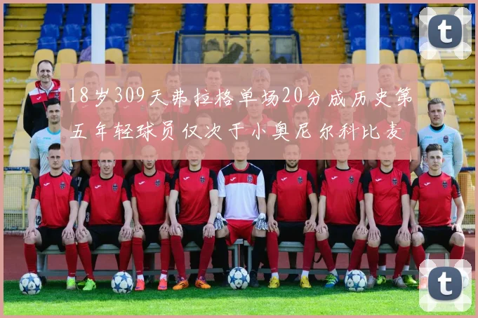 18岁309天弗拉格单场20分成历史第五年轻球员仅次于小奥尼尔科比麦迪和詹姆斯