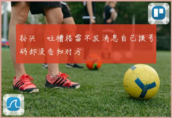 孙兴慜吐槽格雷不发消息自己换号码却没告知对方