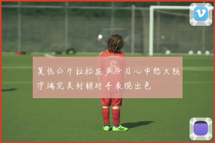 复仇公牛拉松发声今日心中怒火防守端完美封锁对手表现出色