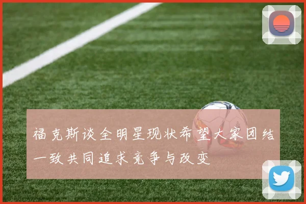 福克斯谈全明星现状希望大家团结一致共同追求竞争与改变