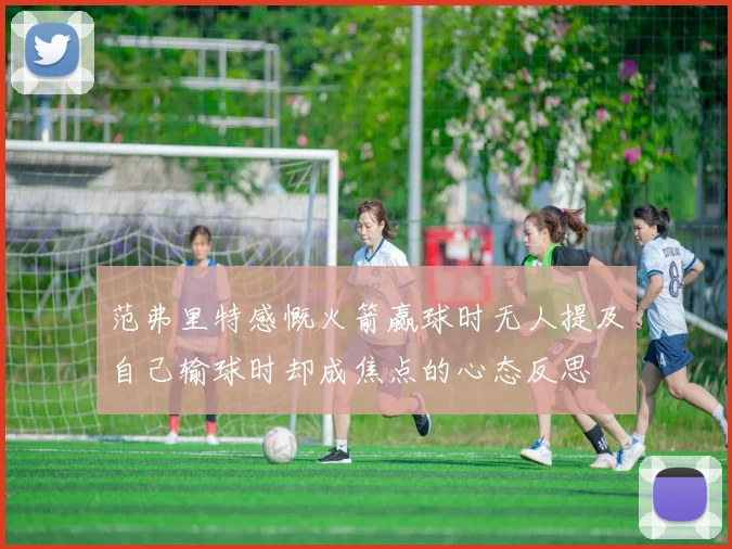 范弗里特感慨火箭赢球时无人提及自己输球时却成焦点的心态反思