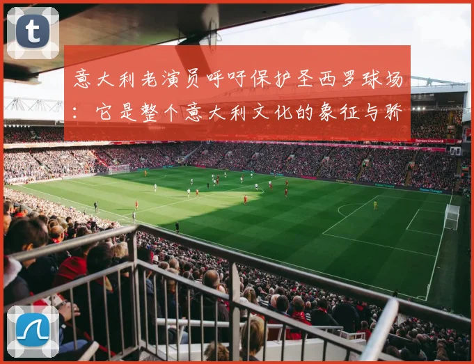 意大利老演员呼吁保护圣西罗球场：它是整个意大利文化的象征与骄傲